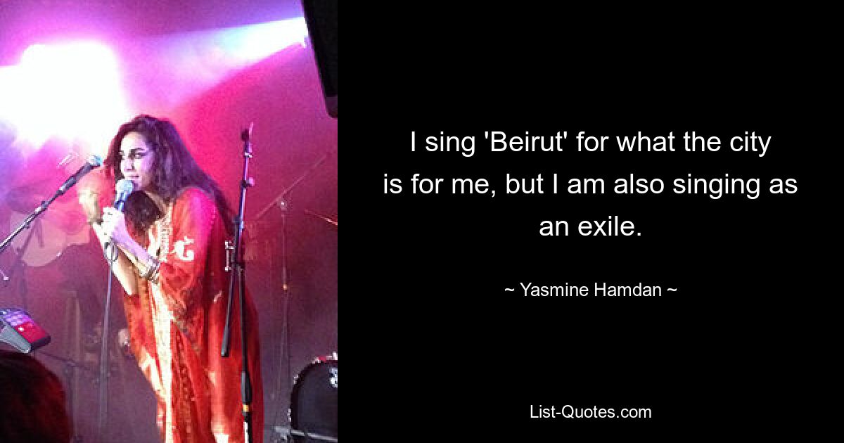 I sing 'Beirut' for what the city is for me, but I am also singing as an exile. — © Yasmine Hamdan