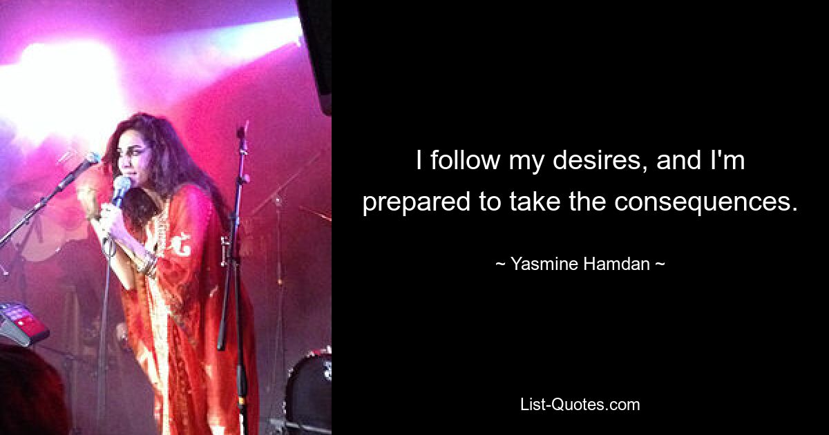 I follow my desires, and I'm prepared to take the consequences. — © Yasmine Hamdan