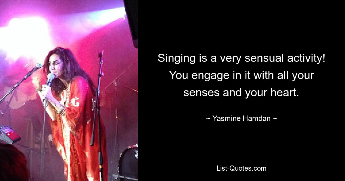 Singing is a very sensual activity! You engage in it with all your senses and your heart. — © Yasmine Hamdan