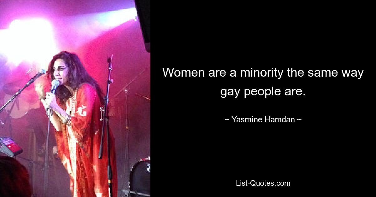 Women are a minority the same way gay people are. — © Yasmine Hamdan