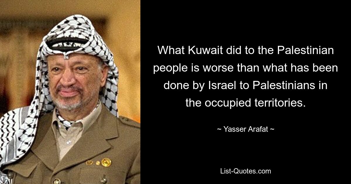 What Kuwait did to the Palestinian people is worse than what has been done by Israel to Palestinians in the occupied territories. — © Yasser Arafat