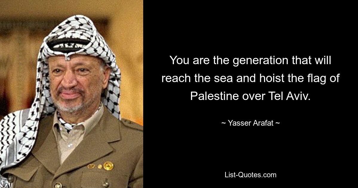 You are the generation that will reach the sea and hoist the flag of Palestine over Tel Aviv. — © Yasser Arafat