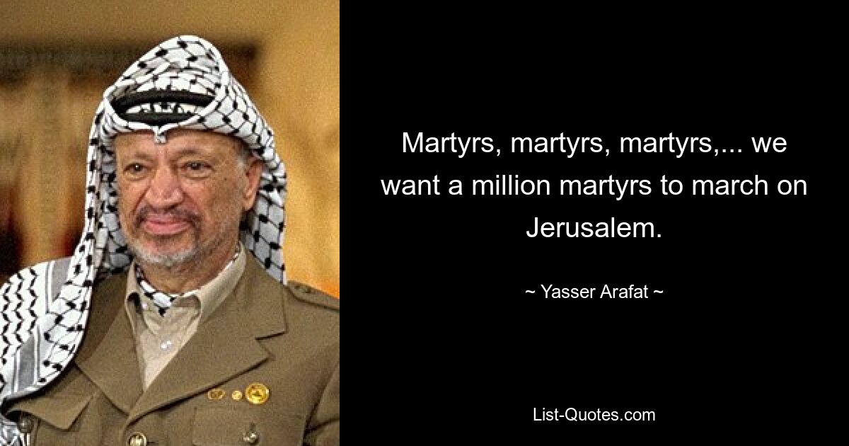 Martyrs, martyrs, martyrs,... we want a million martyrs to march on Jerusalem. — © Yasser Arafat