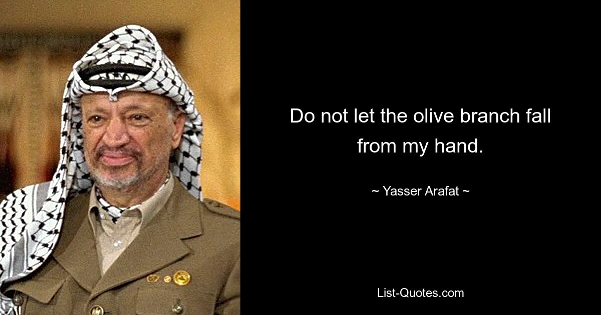 Do not let the olive branch fall from my hand. — © Yasser Arafat