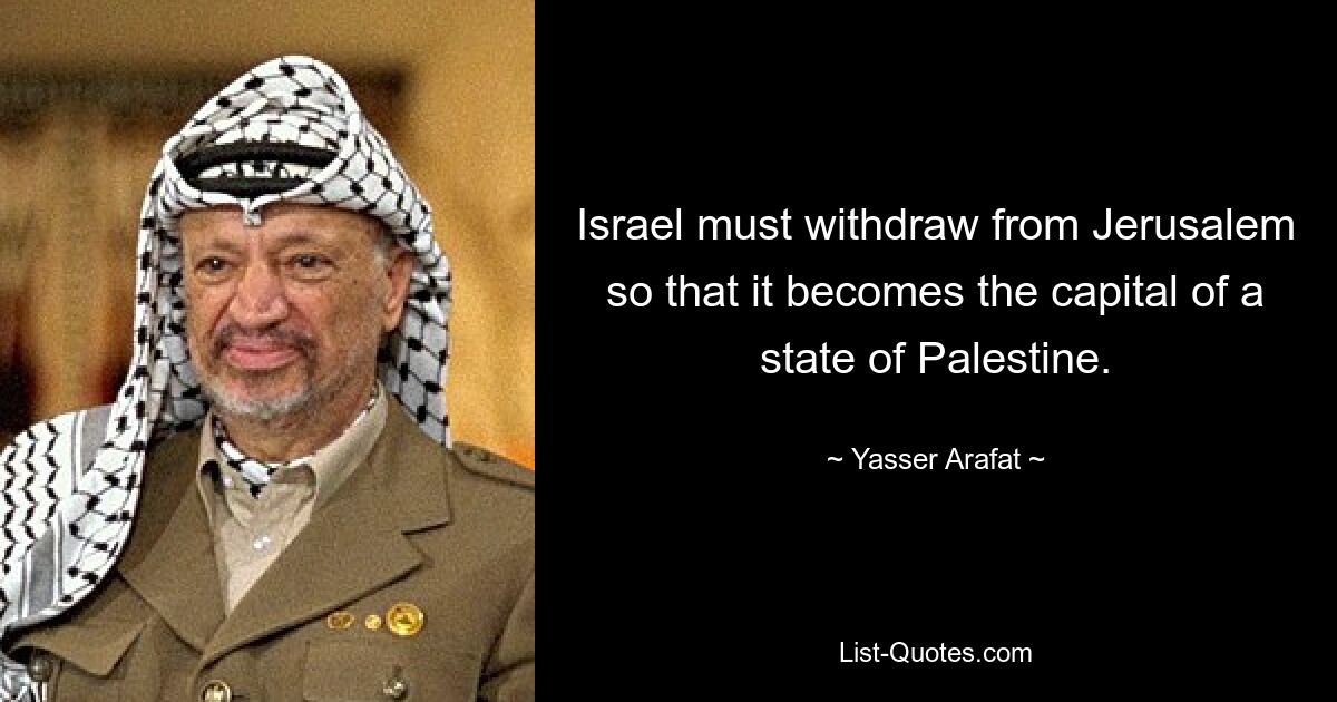 Israel must withdraw from Jerusalem so that it becomes the capital of a state of Palestine. — © Yasser Arafat