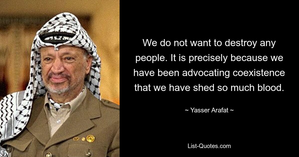 We do not want to destroy any people. It is precisely because we have been advocating coexistence that we have shed so much blood. — © Yasser Arafat