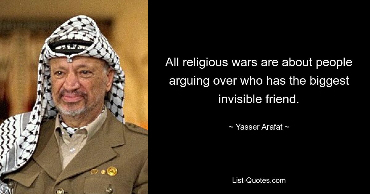 All religious wars are about people arguing over who has the biggest invisible friend. — © Yasser Arafat