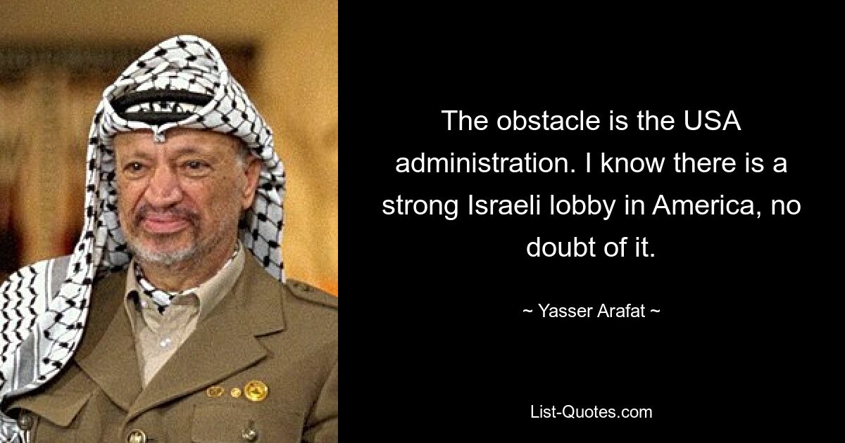 The obstacle is the USA administration. I know there is a strong Israeli lobby in America, no doubt of it. — © Yasser Arafat