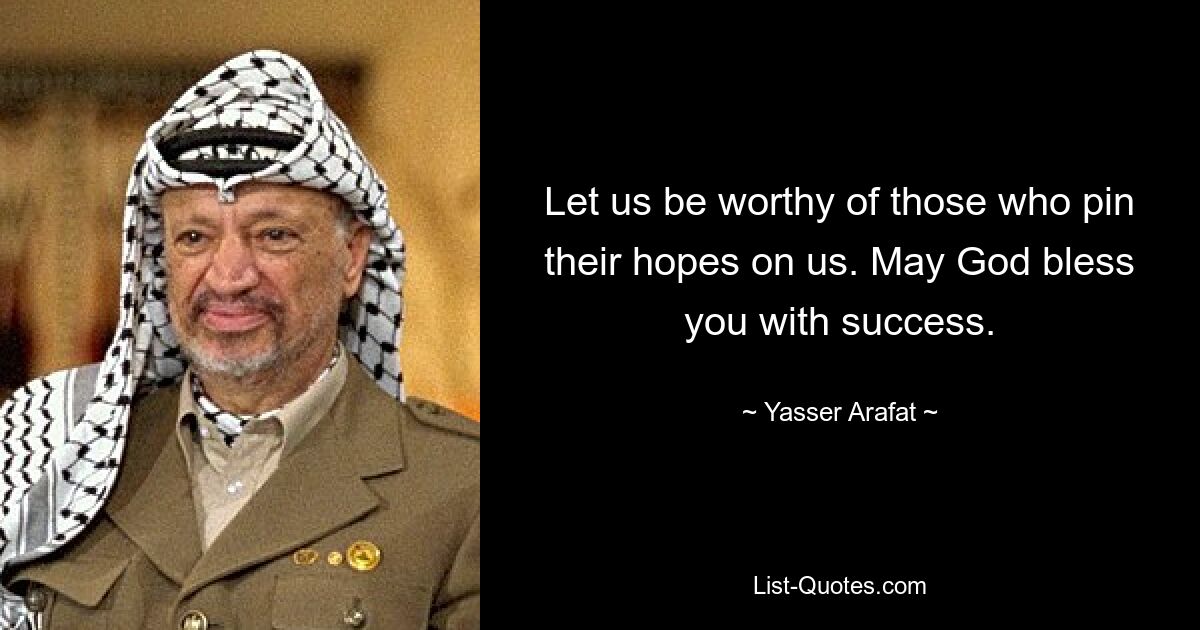 Let us be worthy of those who pin their hopes on us. May God bless you with success. — © Yasser Arafat