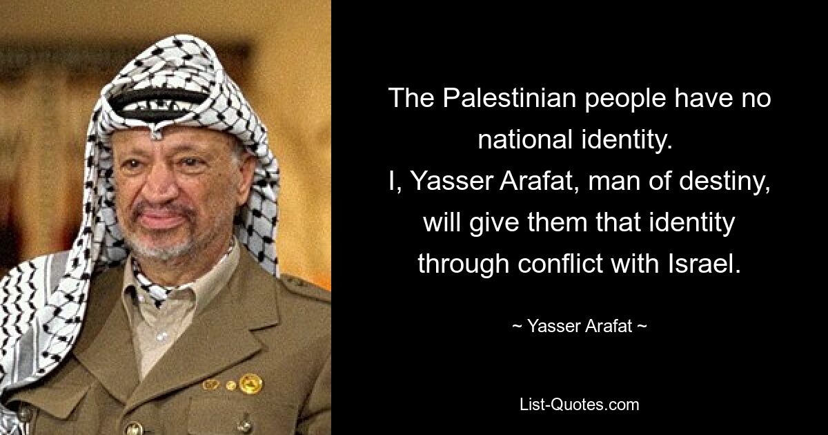 The Palestinian people have no national identity. 
I, Yasser Arafat, man of destiny, will give them that identity through conflict with Israel. — © Yasser Arafat