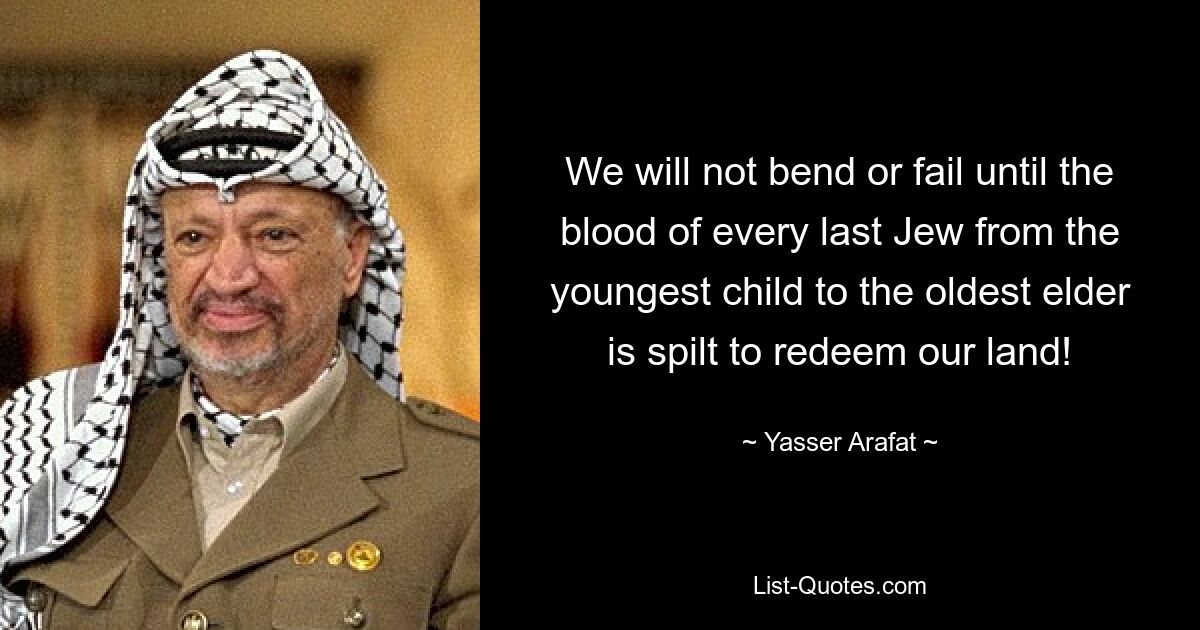 We will not bend or fail until the blood of every last Jew from the youngest child to the oldest elder is spilt to redeem our land! — © Yasser Arafat