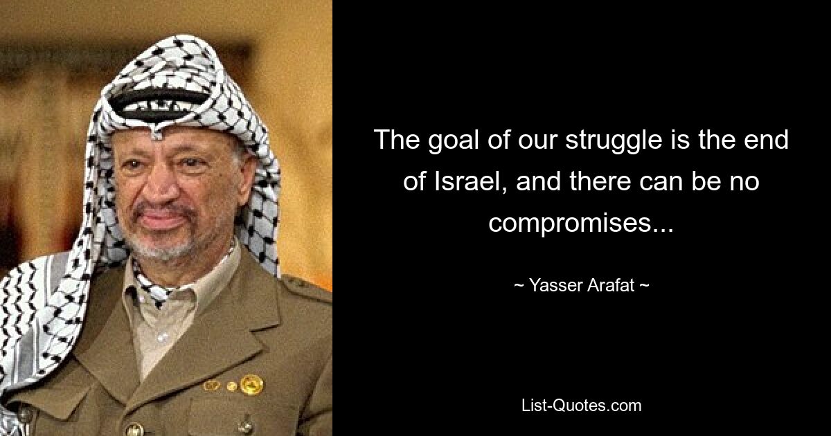 The goal of our struggle is the end of Israel, and there can be no compromises... — © Yasser Arafat