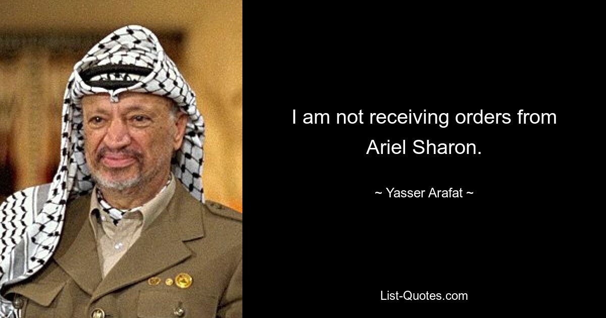 I am not receiving orders from Ariel Sharon. — © Yasser Arafat