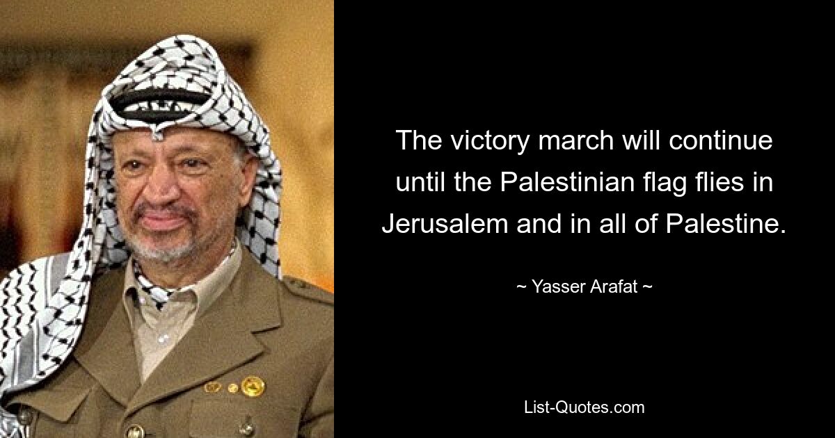 The victory march will continue until the Palestinian flag flies in Jerusalem and in all of Palestine. — © Yasser Arafat