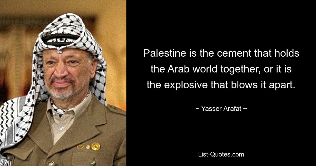 Palestine is the cement that holds the Arab world together, or it is the explosive that blows it apart. — © Yasser Arafat