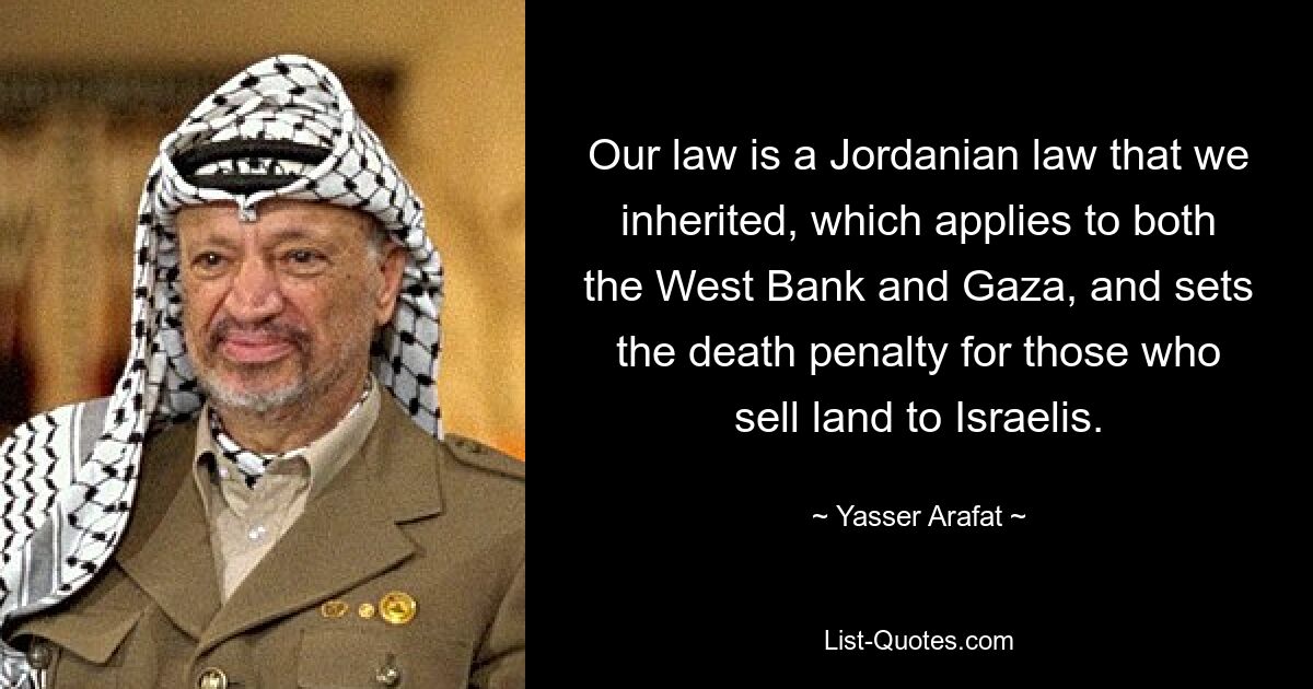 Our law is a Jordanian law that we inherited, which applies to both the West Bank and Gaza, and sets the death penalty for those who sell land to Israelis. — © Yasser Arafat