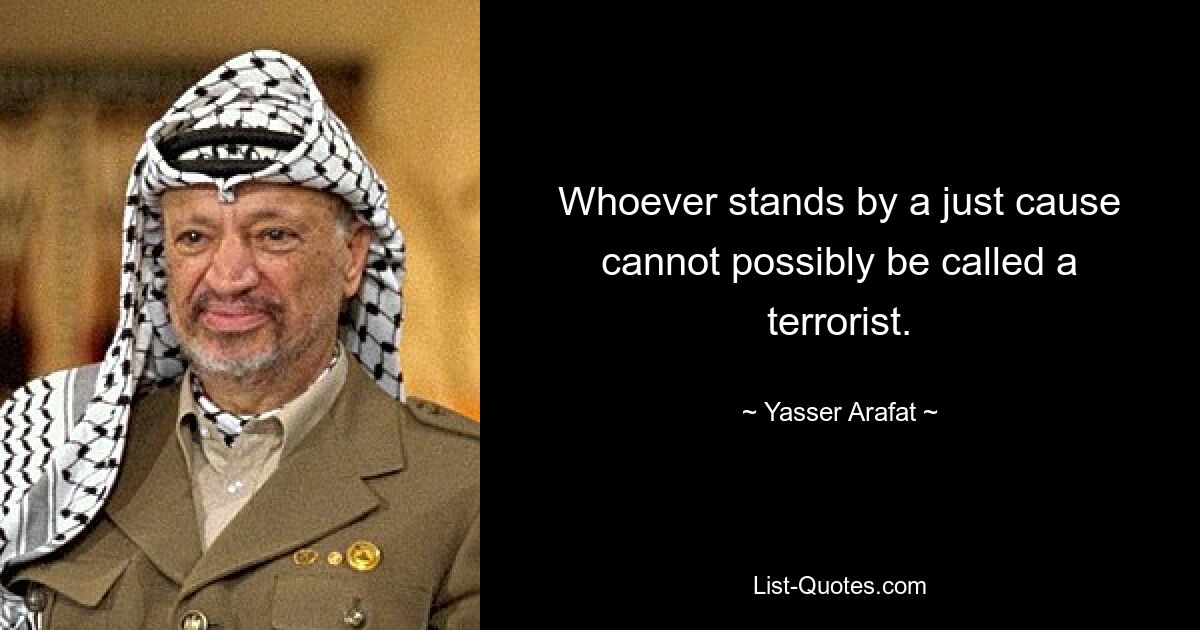 Whoever stands by a just cause cannot possibly be called a terrorist. — © Yasser Arafat