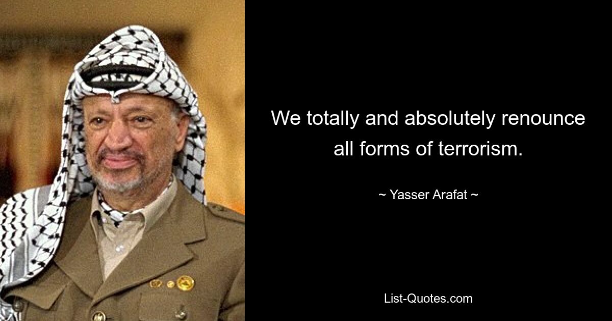 We totally and absolutely renounce all forms of terrorism. — © Yasser Arafat