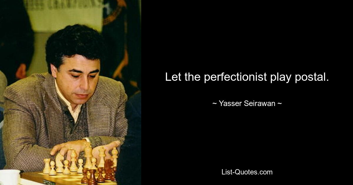 Let the perfectionist play postal. — © Yasser Seirawan