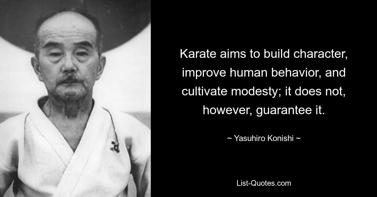 Karate aims to build character, improve human behavior, and cultivate modesty; it does not, however, guarantee it. — © Yasuhiro Konishi