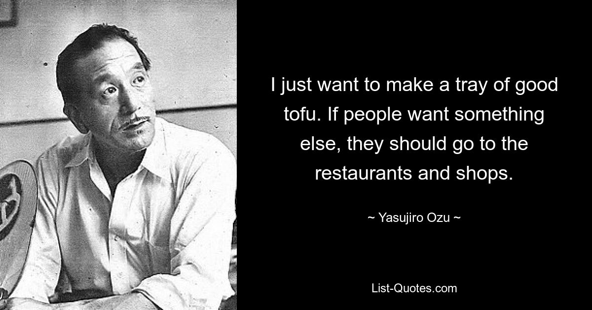 I just want to make a tray of good tofu. If people want something else, they should go to the restaurants and shops. — © Yasujiro Ozu