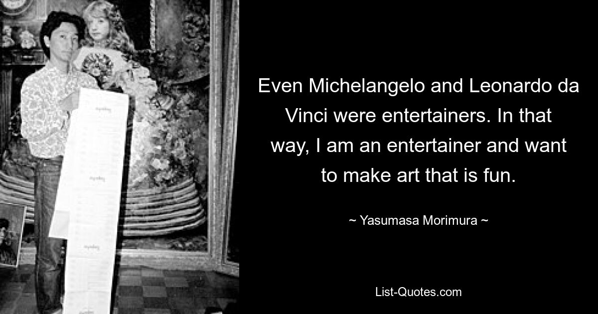 Even Michelangelo and Leonardo da Vinci were entertainers. In that way, I am an entertainer and want to make art that is fun. — © Yasumasa Morimura