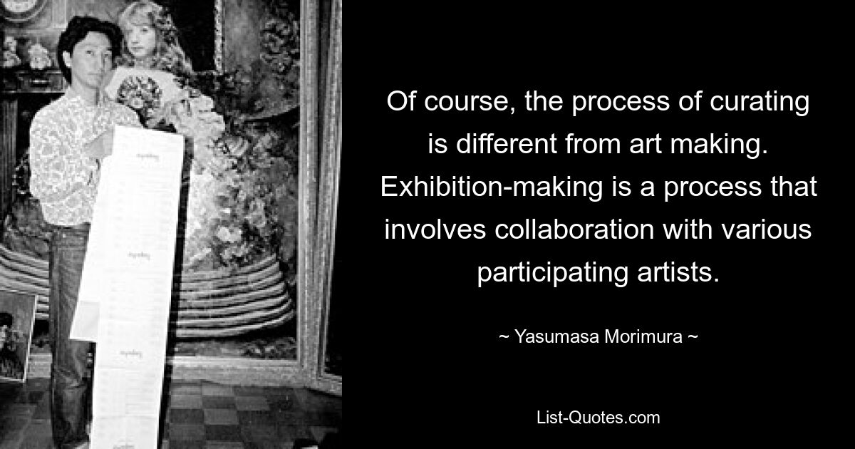 Of course, the process of curating is different from art making. Exhibition-making is a process that involves collaboration with various participating artists. — © Yasumasa Morimura