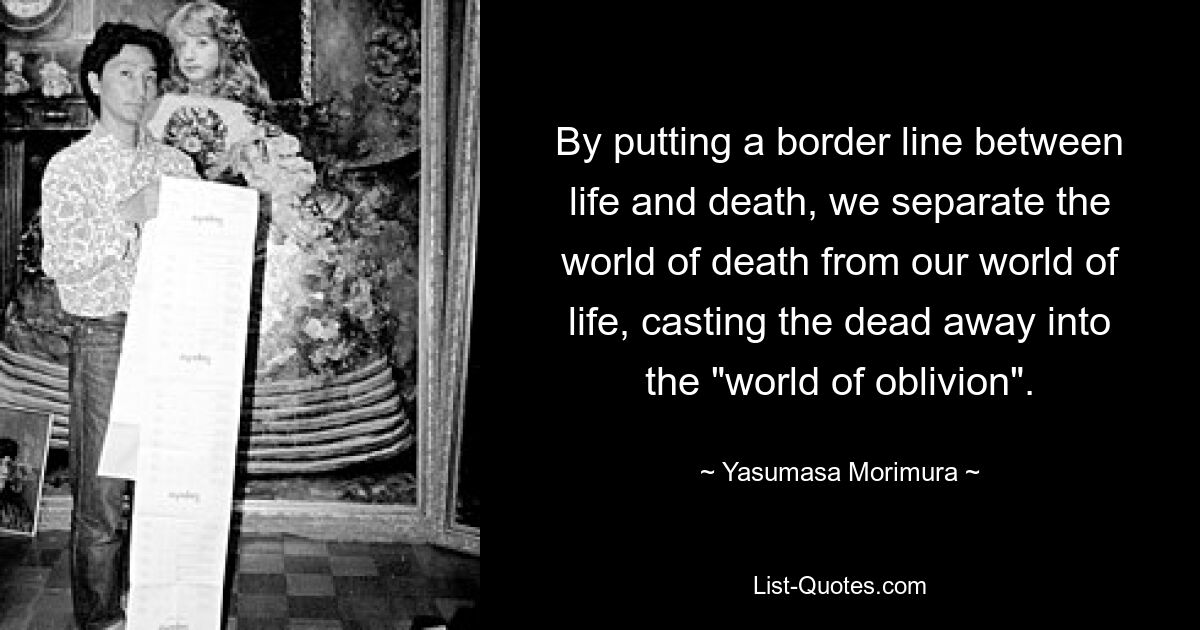 By putting a border line between life and death, we separate the world of death from our world of life, casting the dead away into the "world of oblivion". — © Yasumasa Morimura