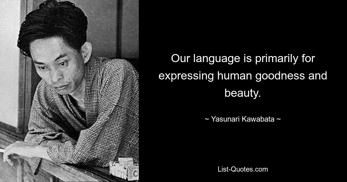 Our language is primarily for expressing human goodness and beauty. — © Yasunari Kawabata