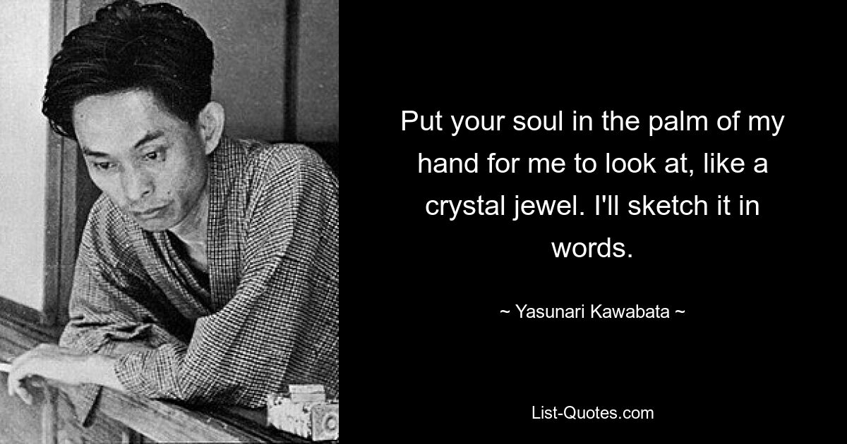 Put your soul in the palm of my hand for me to look at, like a crystal jewel. I'll sketch it in words. — © Yasunari Kawabata