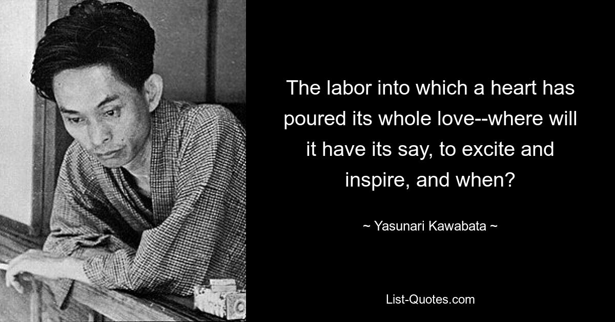 The labor into which a heart has poured its whole love--where will it have its say, to excite and inspire, and when? — © Yasunari Kawabata