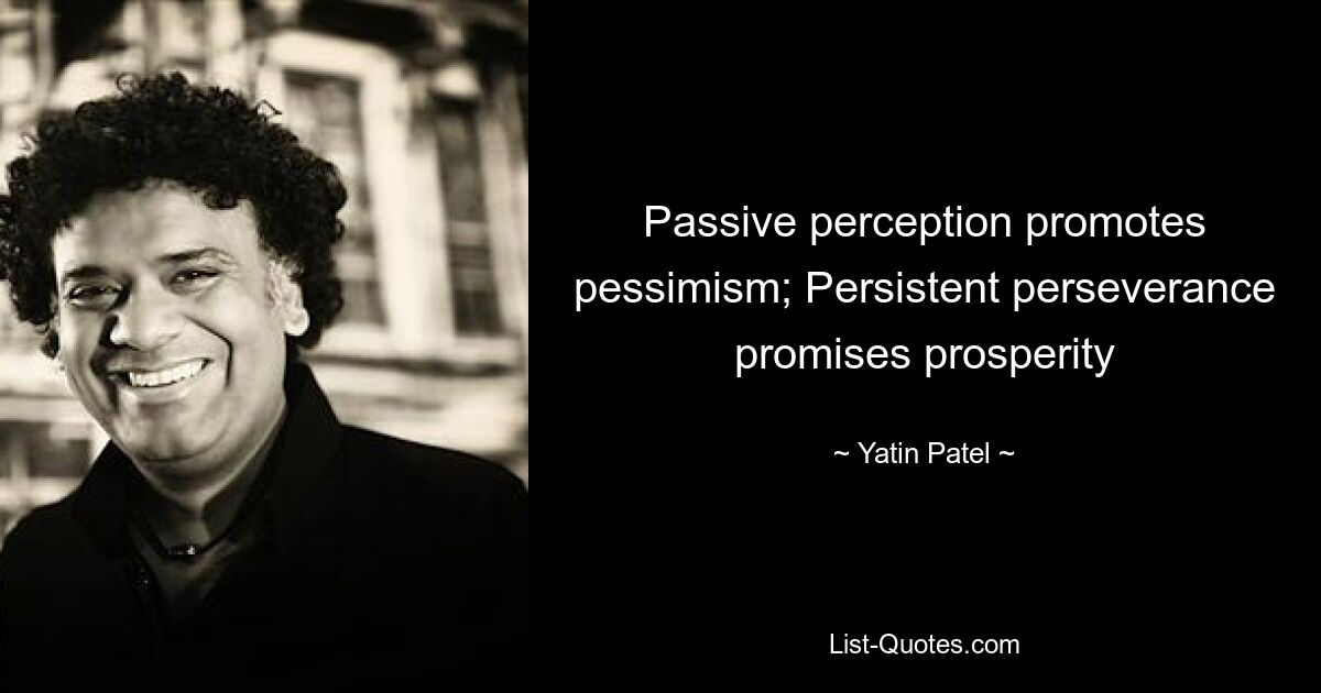 Passive perception promotes pessimism; Persistent perseverance promises prosperity — © Yatin Patel