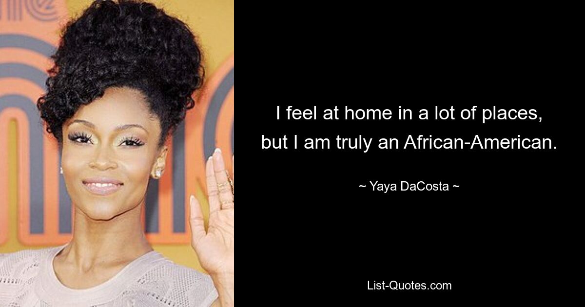 I feel at home in a lot of places, but I am truly an African-American. — © Yaya DaCosta