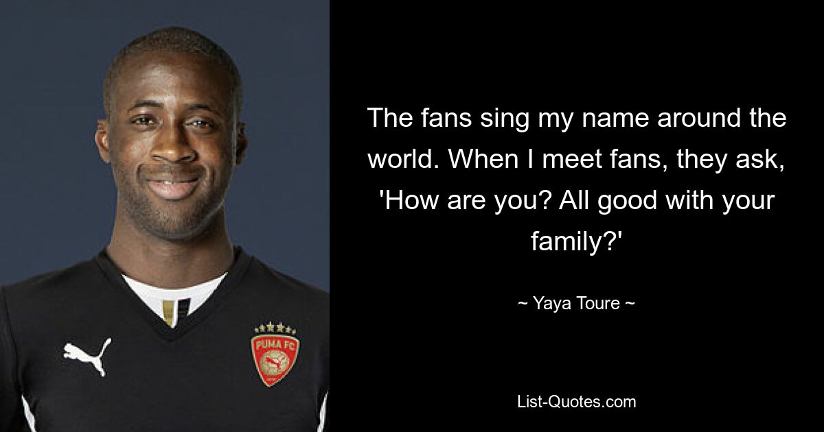 The fans sing my name around the world. When I meet fans, they ask, 'How are you? All good with your family?' — © Yaya Toure