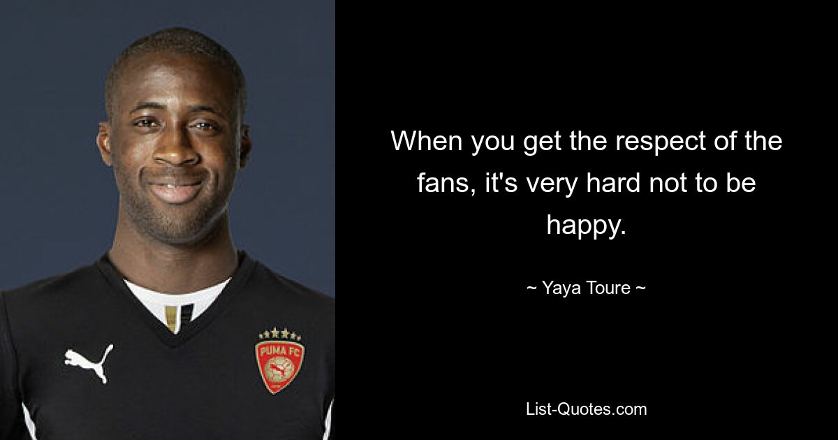 When you get the respect of the fans, it's very hard not to be happy. — © Yaya Toure