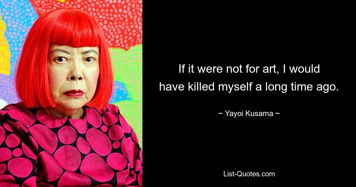 If it were not for art, I would have killed myself a long time ago. — © Yayoi Kusama