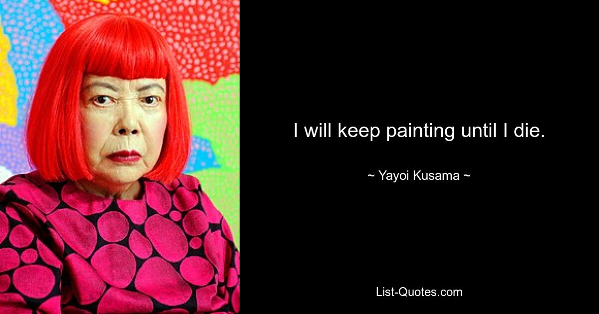 I will keep painting until I die. — © Yayoi Kusama