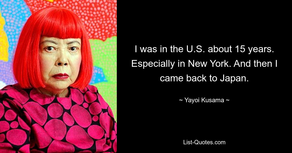 I was in the U.S. about 15 years. Especially in New York. And then I came back to Japan. — © Yayoi Kusama