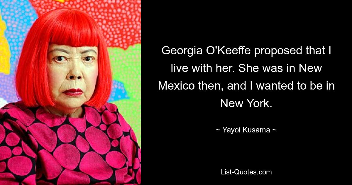 Georgia O'Keeffe proposed that I live with her. She was in New Mexico then, and I wanted to be in New York. — © Yayoi Kusama