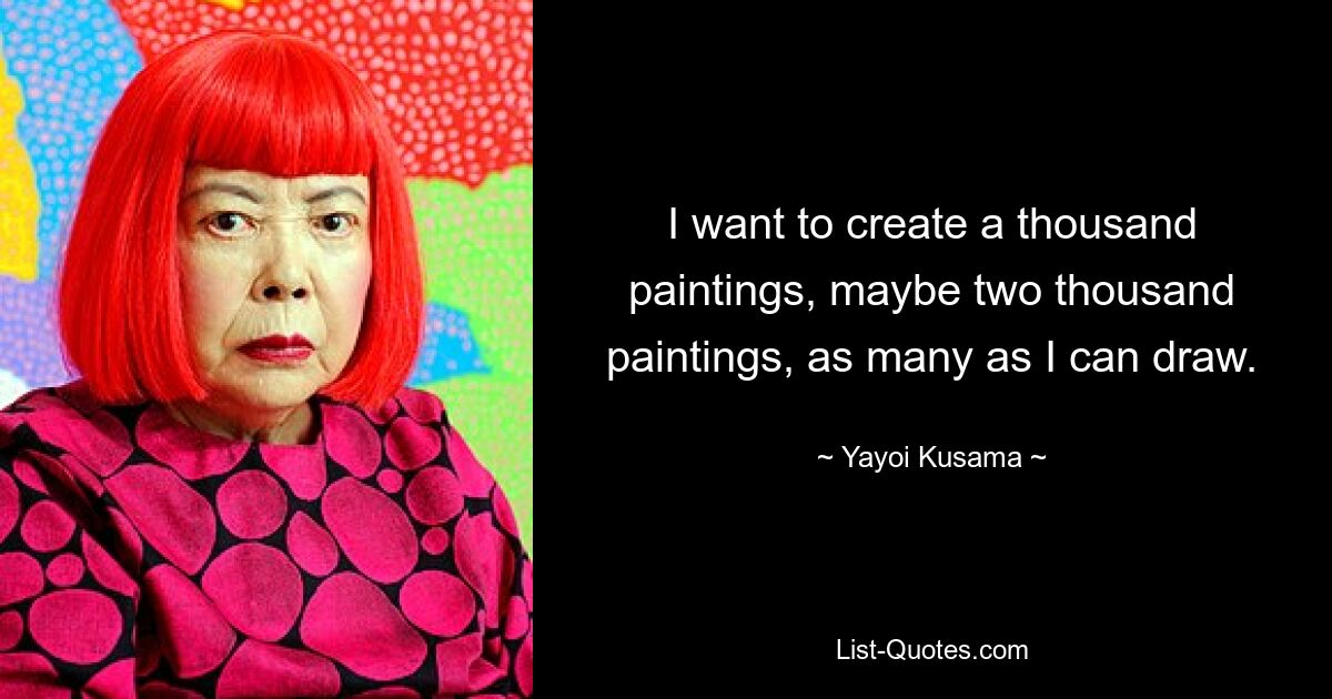 I want to create a thousand paintings, maybe two thousand paintings, as many as I can draw. — © Yayoi Kusama