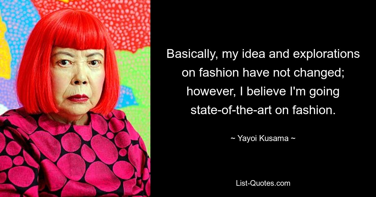 Basically, my idea and explorations on fashion have not changed; however, I believe I'm going state-of-the-art on fashion. — © Yayoi Kusama