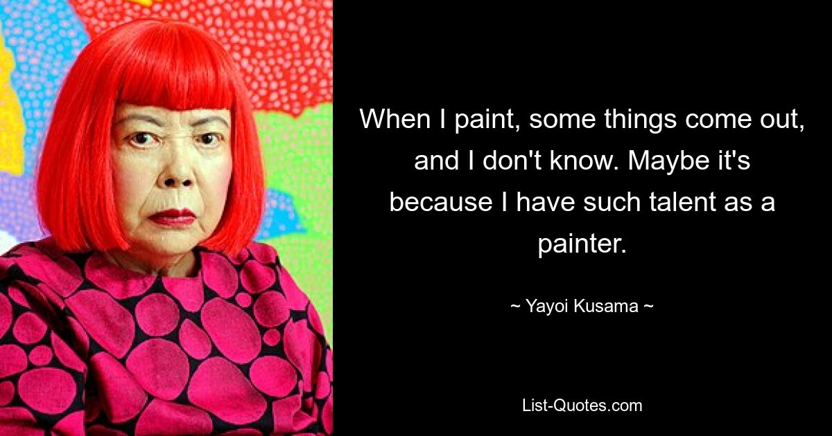 When I paint, some things come out, and I don't know. Maybe it's because I have such talent as a painter. — © Yayoi Kusama