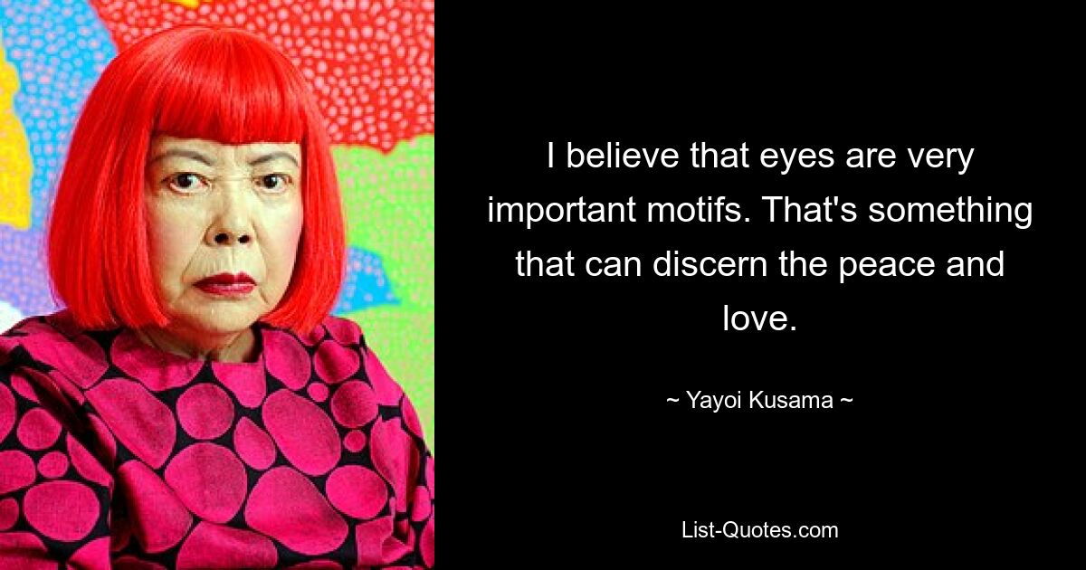 I believe that eyes are very important motifs. That's something that can discern the peace and love. — © Yayoi Kusama