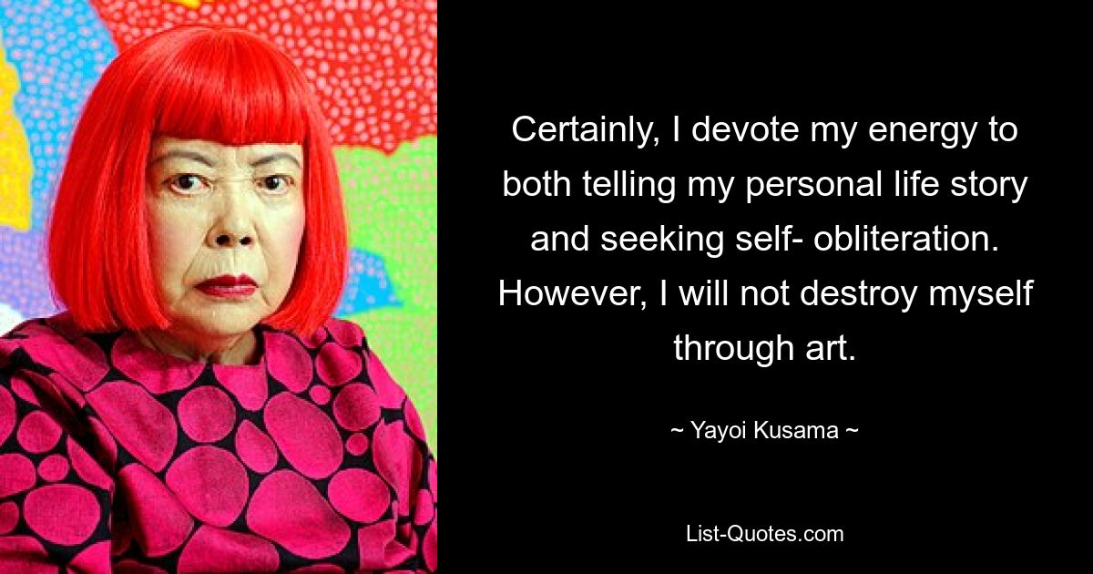 Certainly, I devote my energy to both telling my personal life story and seeking self- obliteration. However, I will not destroy myself through art. — © Yayoi Kusama