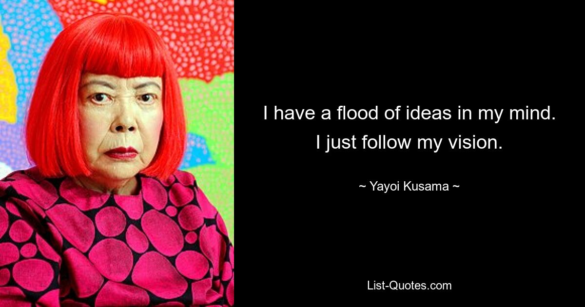 I have a flood of ideas in my mind. I just follow my vision. — © Yayoi Kusama