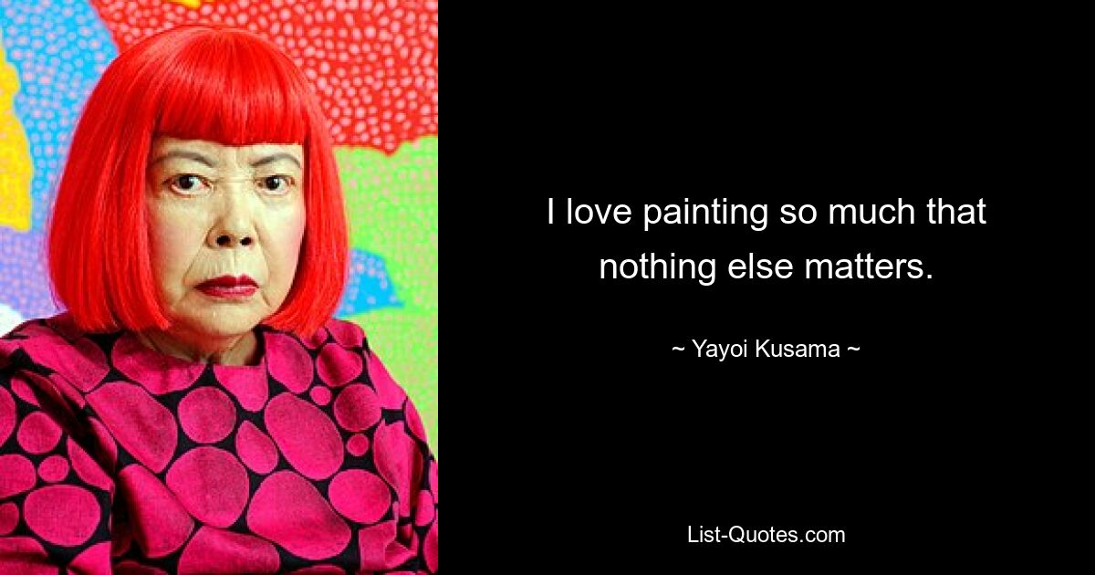 I love painting so much that nothing else matters. — © Yayoi Kusama