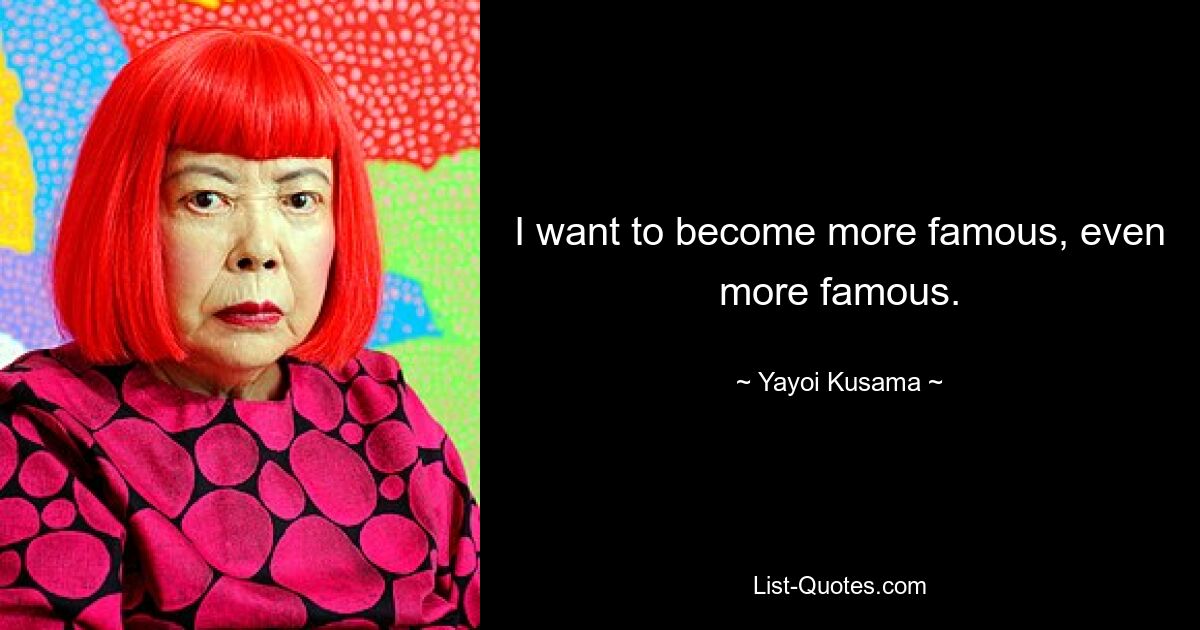 I want to become more famous, even more famous. — © Yayoi Kusama