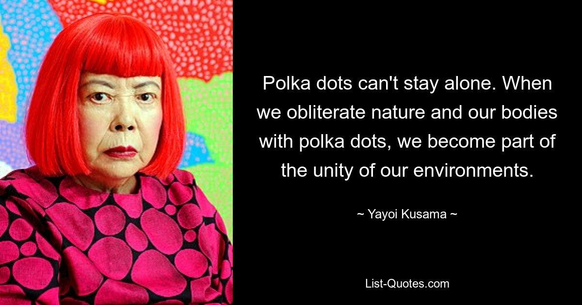 Polka dots can't stay alone. When we obliterate nature and our bodies with polka dots, we become part of the unity of our environments. — © Yayoi Kusama