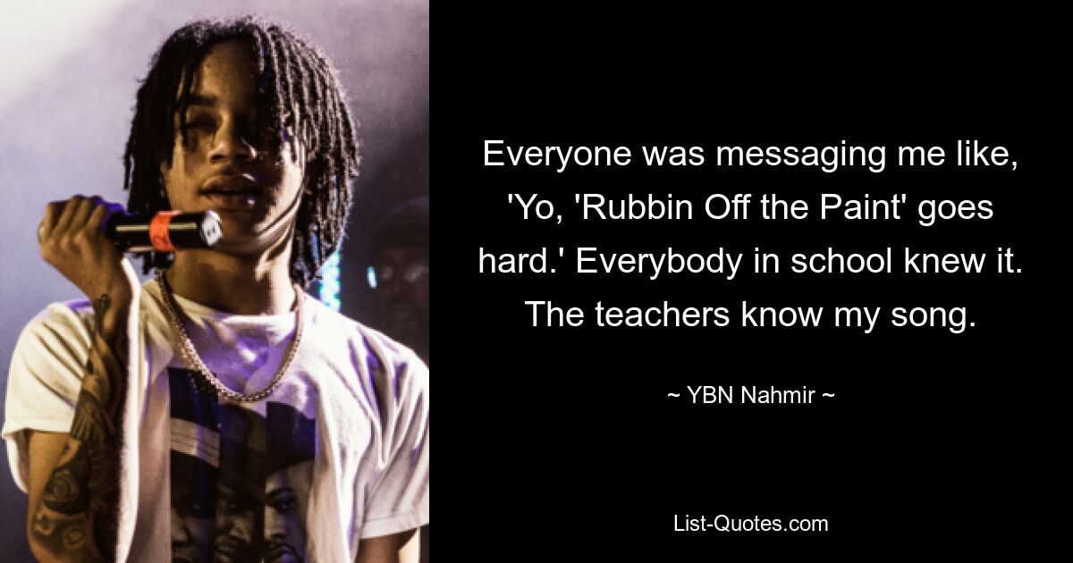 Everyone was messaging me like, 'Yo, 'Rubbin Off the Paint' goes hard.' Everybody in school knew it. The teachers know my song. — © YBN Nahmir