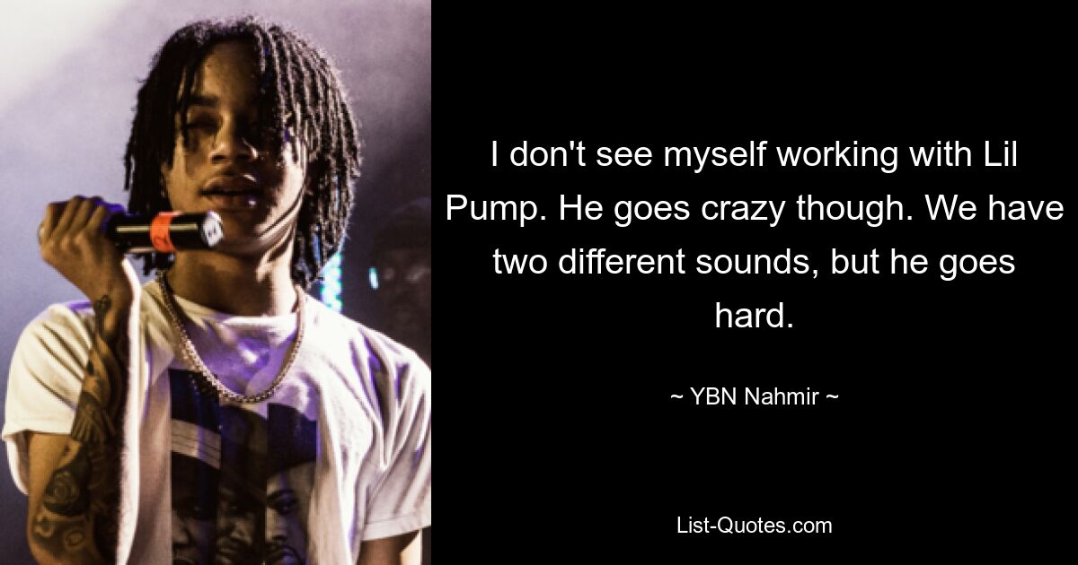 I don't see myself working with Lil Pump. He goes crazy though. We have two different sounds, but he goes hard. — © YBN Nahmir